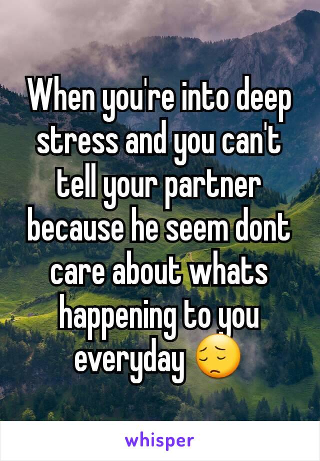 When you're into deep stress and you can't tell your partner because he seem dont care about whats happening to you everyday ðŸ˜”