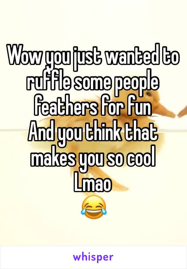 Wow you just wanted to ruffle some people feathers for fun 
And you think that makes you so cool 
Lmao
😂