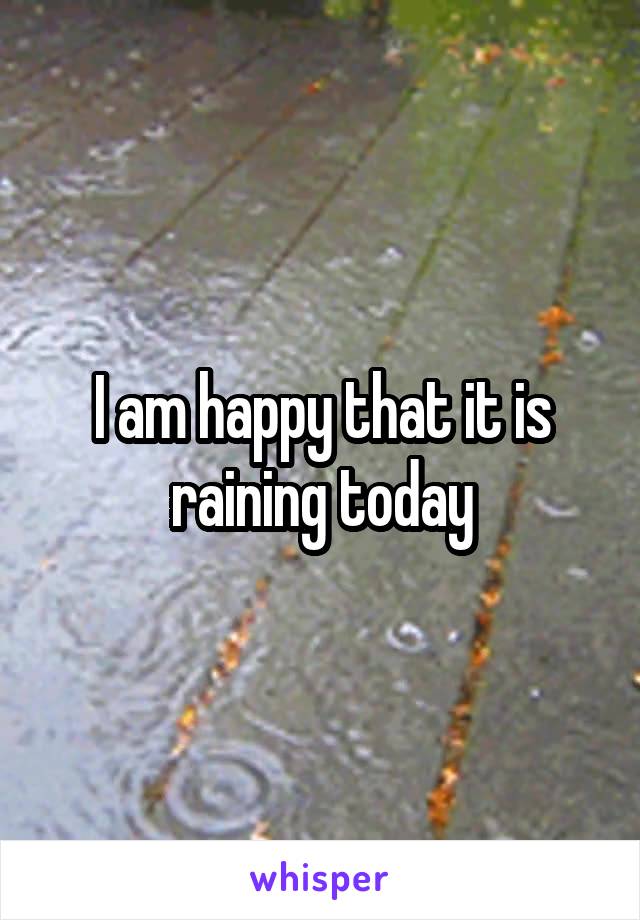 I am happy that it is raining today