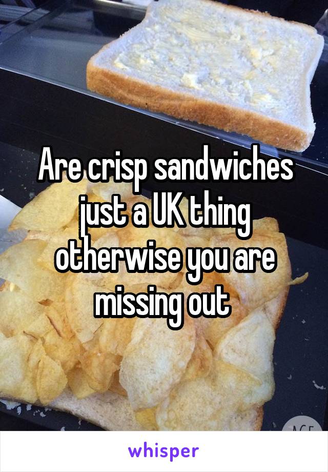 Are crisp sandwiches just a UK thing otherwise you are missing out 