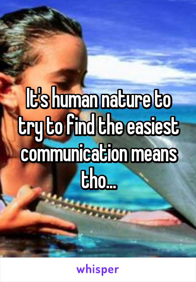 It's human nature to try to find the easiest communication means tho...