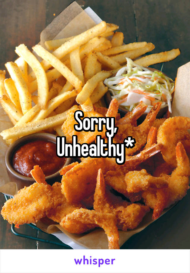 Sorry,
Unhealthy*