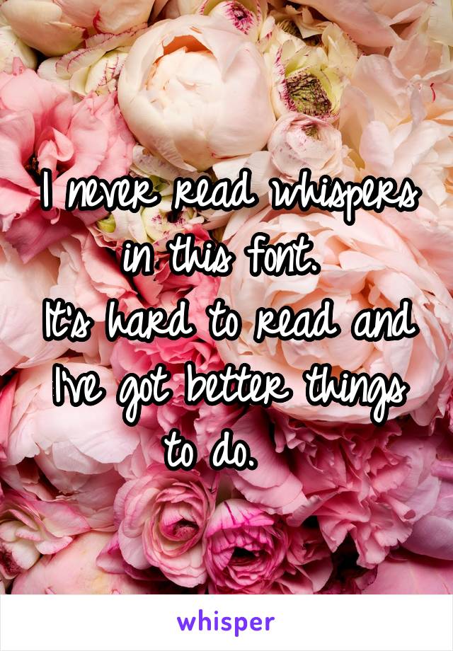 I never read whispers in this font. 
It's hard to read and I've got better things to do.  