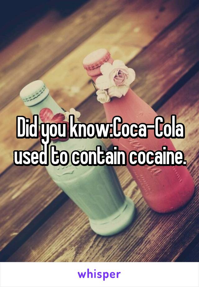 Did you know:Coca-Cola used to contain cocaine.