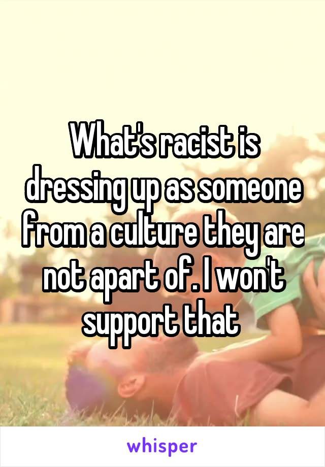 What's racist is dressing up as someone from a culture they are not apart of. I won't support that 