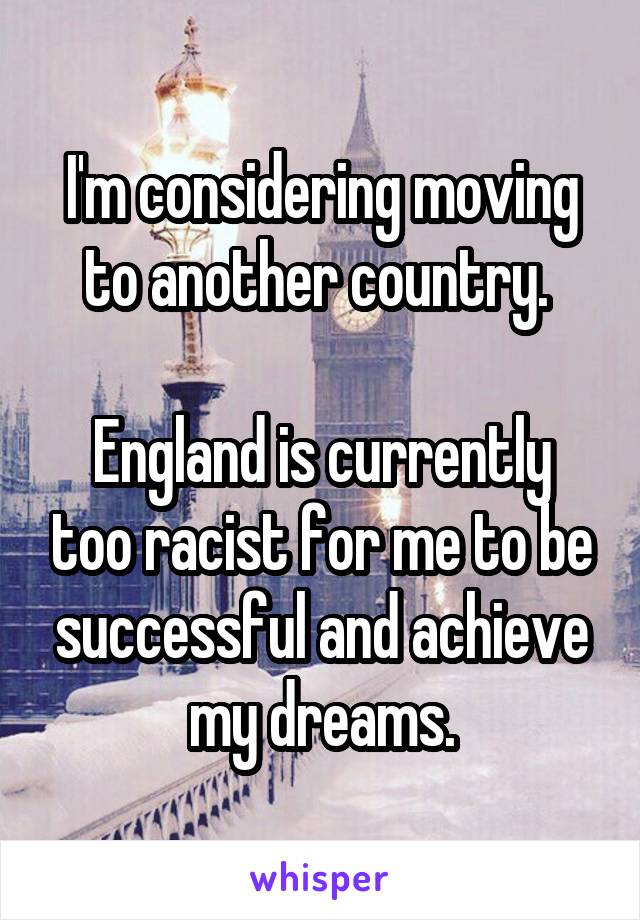 I'm considering moving to another country. 

England is currently too racist for me to be successful and achieve my dreams.