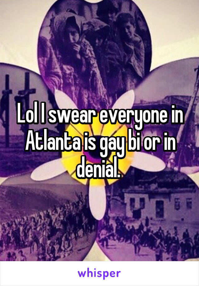 Lol I swear everyone in Atlanta is gay bi or in denial. 