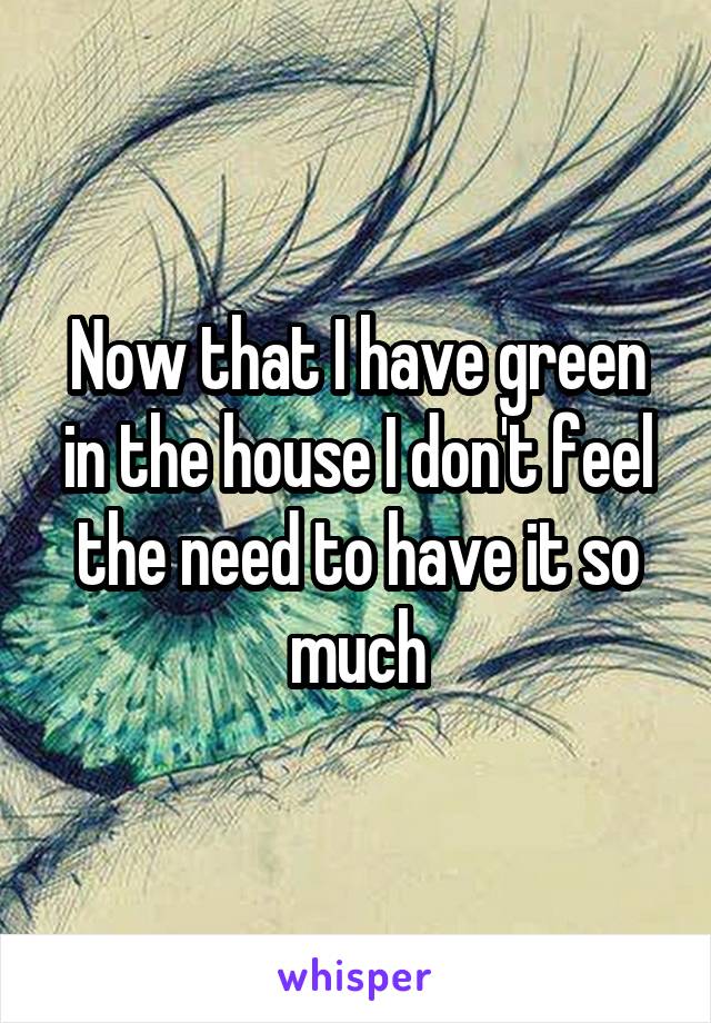 Now that I have green in the house I don't feel the need to have it so much