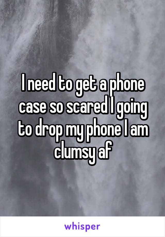 I need to get a phone case so scared I going to drop my phone I am clumsy af