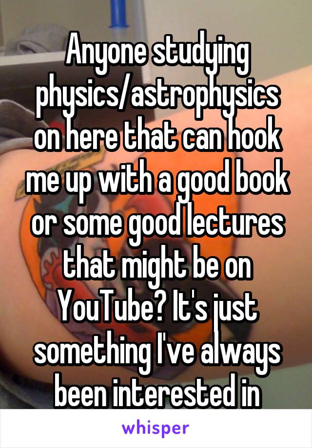 Anyone studying physics/astrophysics on here that can hook me up with a good book or some good lectures that might be on YouTube? It's just something I've always been interested in