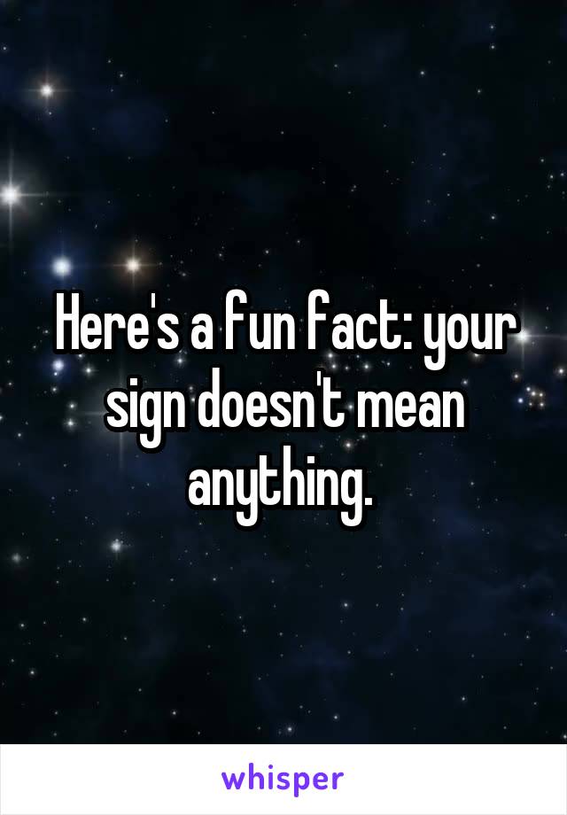 Here's a fun fact: your sign doesn't mean anything. 