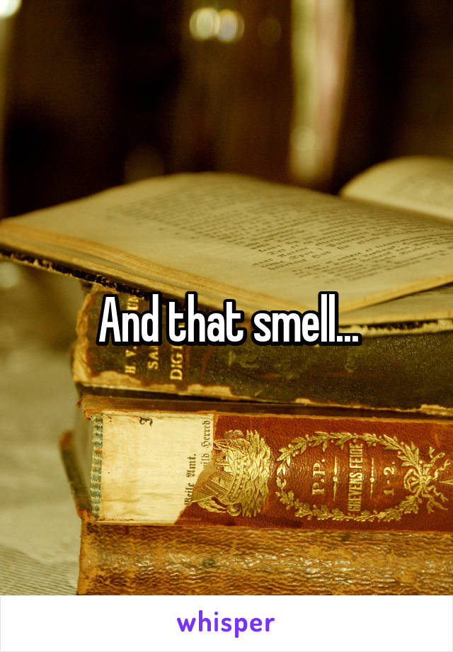 And that smell...