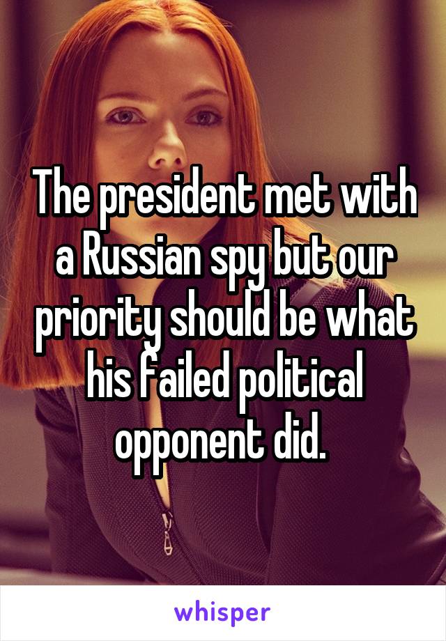 The president met with a Russian spy but our priority should be what his failed political opponent did. 