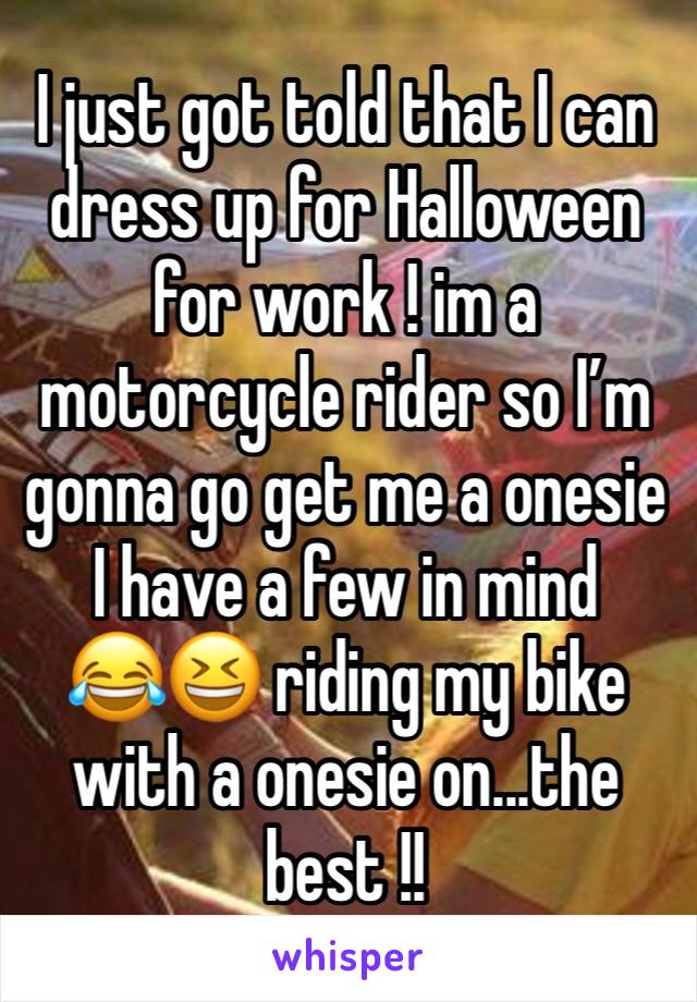 I just got told that I can dress up for Halloween for work ! im a motorcycle rider so Iâ€™m gonna go get me a onesie I have a few in mind 
ðŸ˜‚ðŸ˜† riding my bike with a onesie on...the best !! 