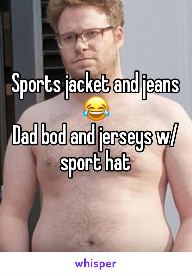 Sports jacket and jeans ðŸ˜‚
Dad bod and jerseys w/ sport hat
