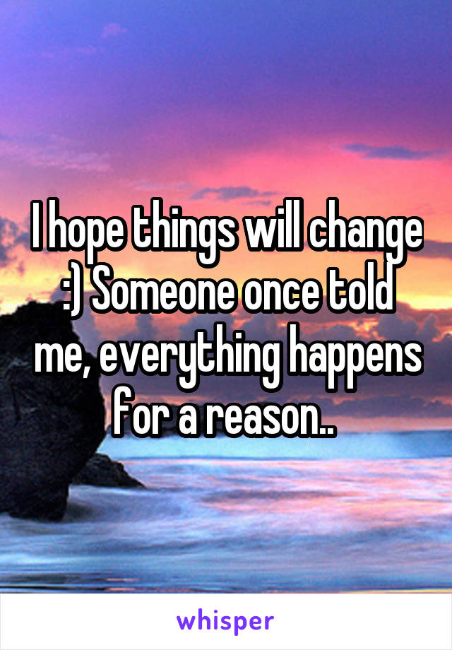 I hope things will change :) Someone once told me, everything happens for a reason.. 