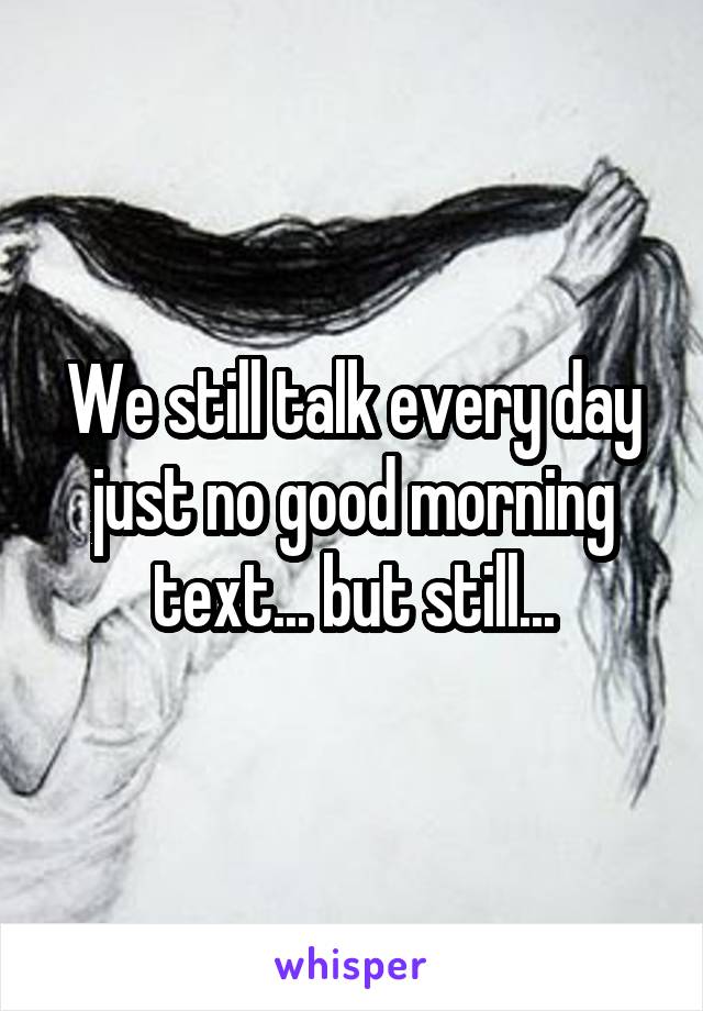 We still talk every day just no good morning text... but still...