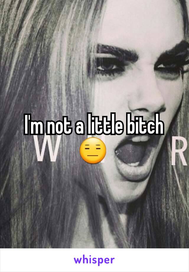 I'm not a little bitch 😑 