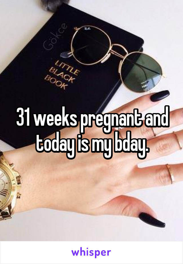31 weeks pregnant and today is my bday.