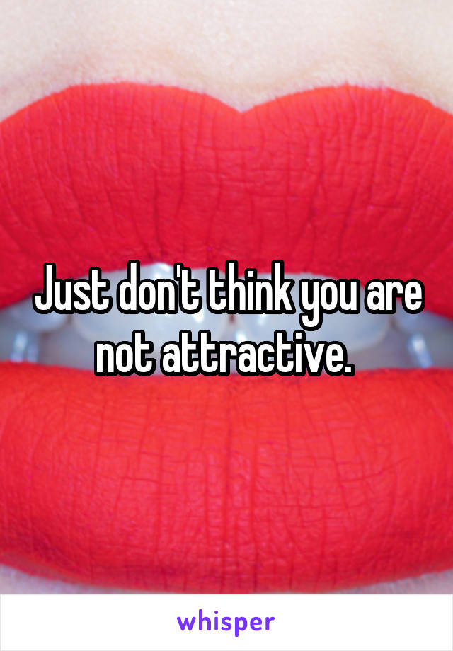 Just don't think you are not attractive. 