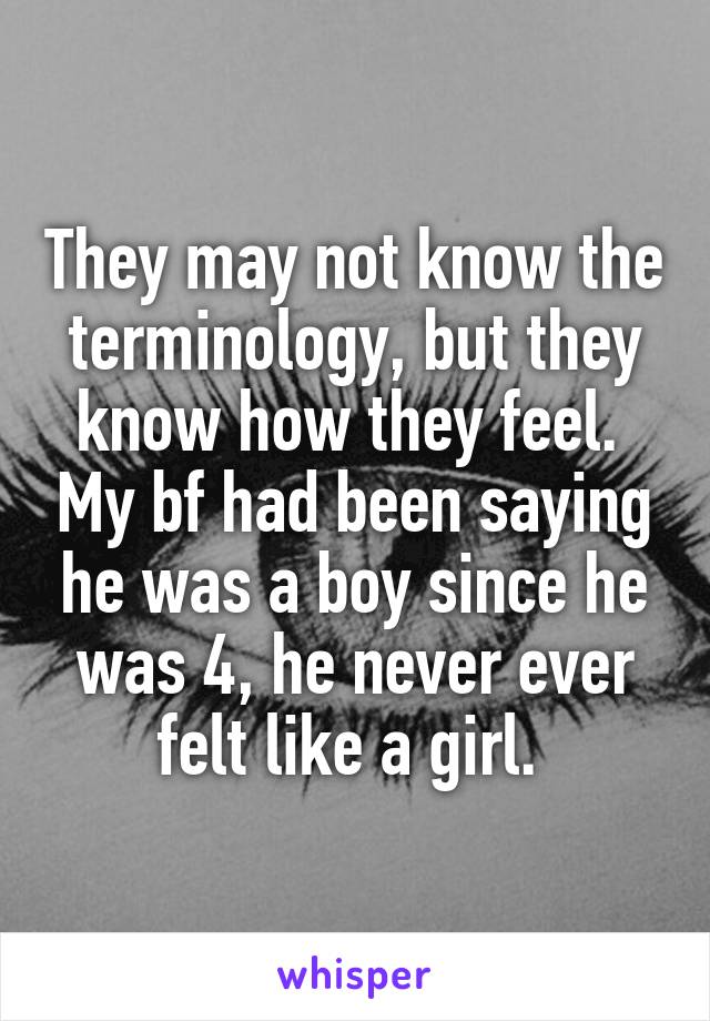 They may not know the terminology, but they know how they feel.  My bf had been saying he was a boy since he was 4, he never ever felt like a girl. 