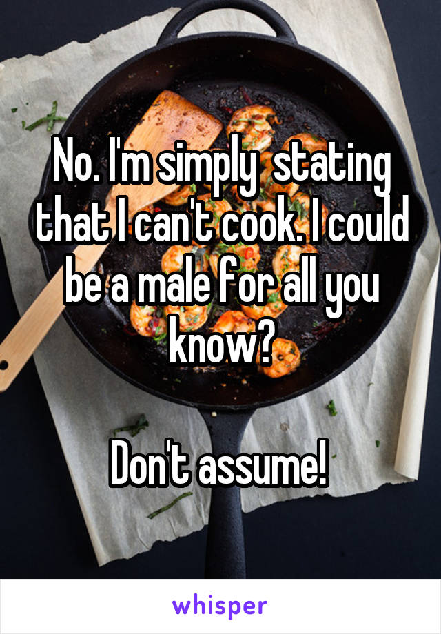 No. I'm simply  stating that I can't cook. I could be a male for all you know?

Don't assume! 