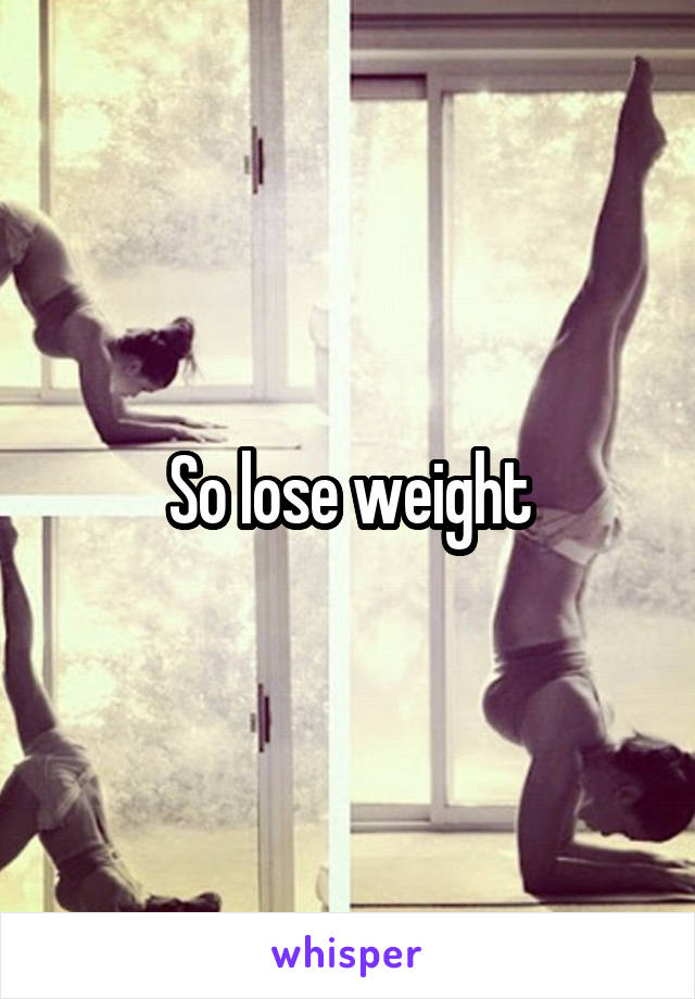 So lose weight