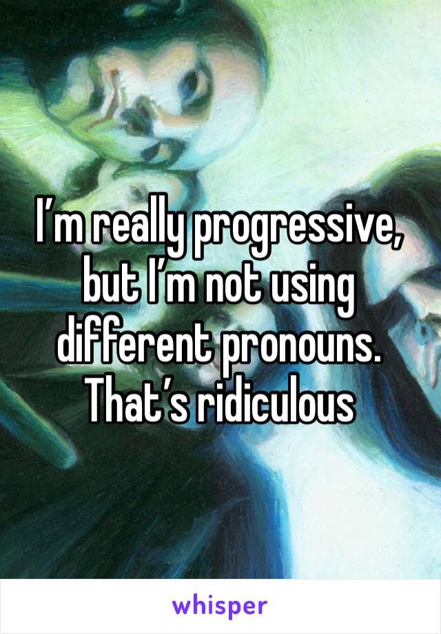 I’m really progressive, but I’m not using different pronouns. That’s ridiculous 