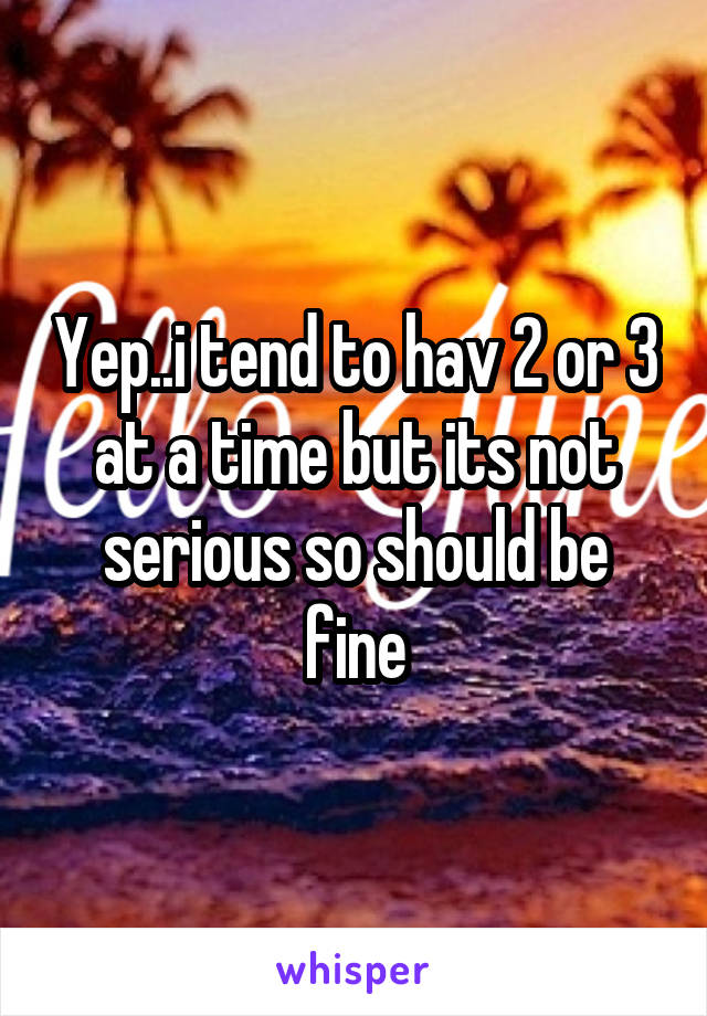 Yep..i tend to hav 2 or 3 at a time but its not serious so should be fine