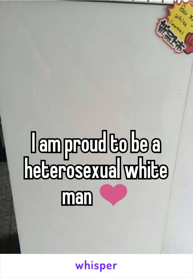 I am proud to be a heterosexual white man ❤