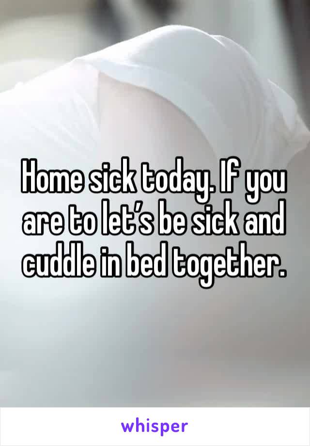 Home sick today. If you are to let’s be sick and cuddle in bed together.