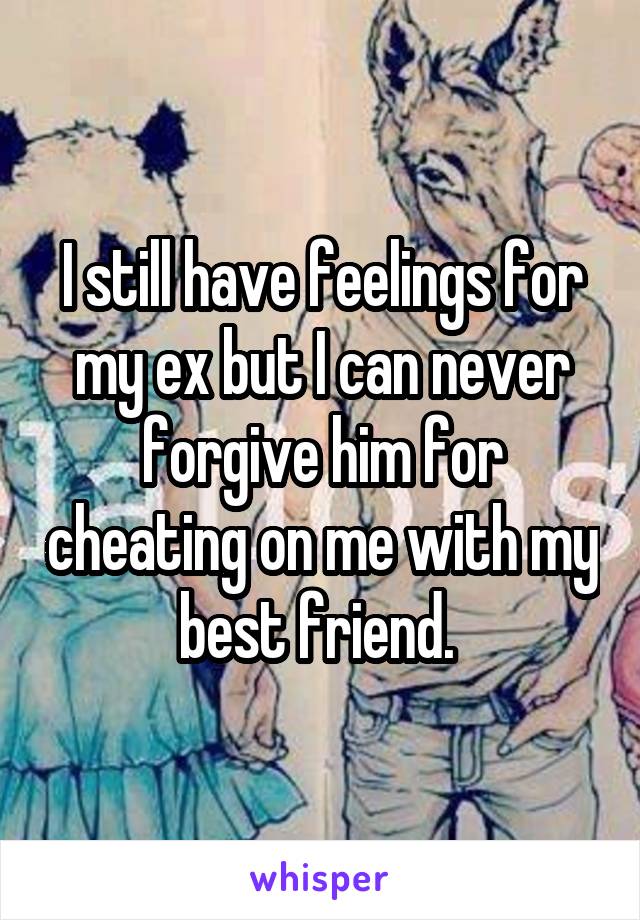 I still have feelings for my ex but I can never forgive him for cheating on me with my best friend. 