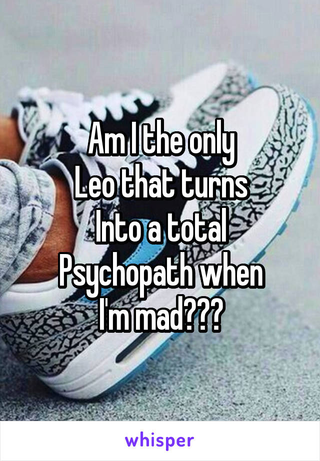 Am I the only
Leo that turns
Into a total
Psychopath when
I'm mad???