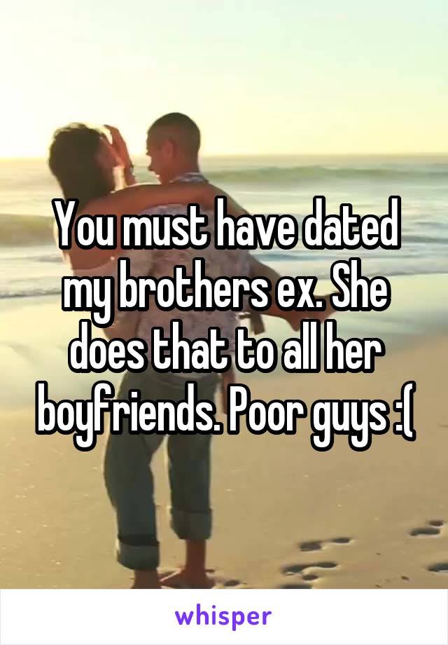 You must have dated my brothers ex. She does that to all her boyfriends. Poor guys :(