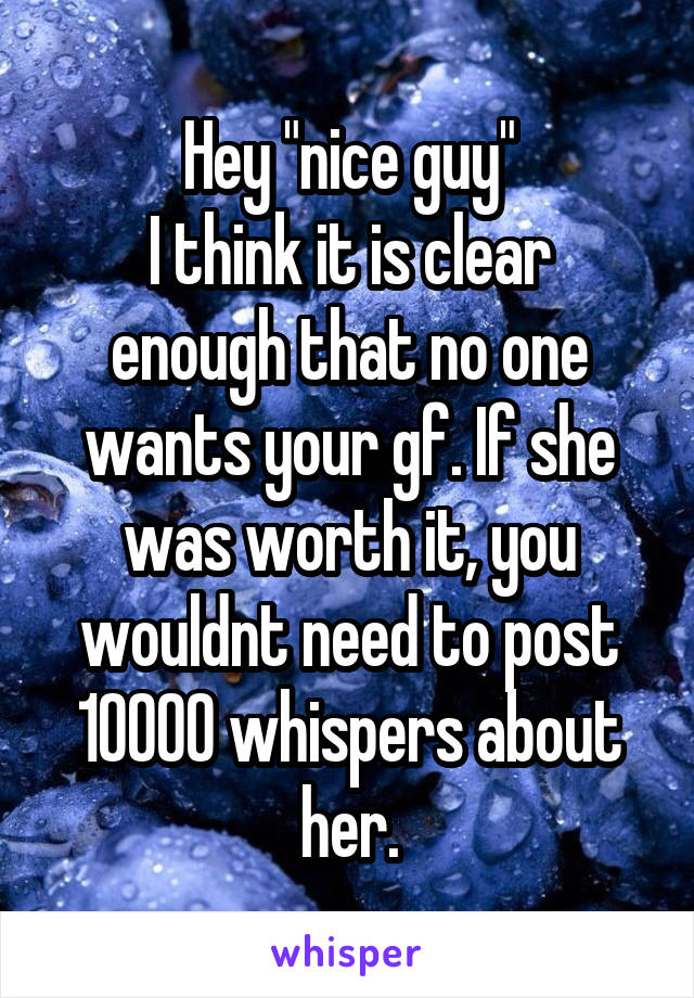 Hey "nice guy"
I think it is clear enough that no one wants your gf. If she was worth it, you wouldnt need to post 10000 whispers about her.