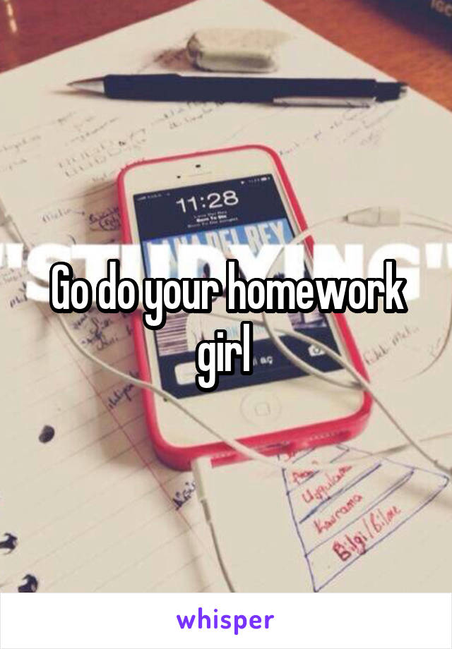 Go do your homework girl 