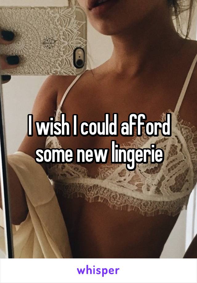 I wish I could afford some new lingerie
