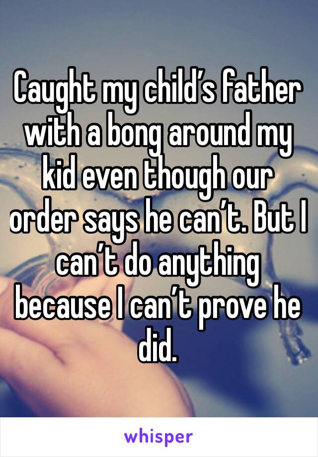 Caught my child’s father with a bong around my kid even though our order says he can’t. But I can’t do anything because I can’t prove he did. 