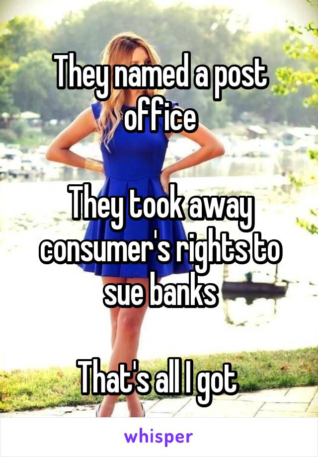 They named a post office

They took away consumer's rights to sue banks

That's all I got 
