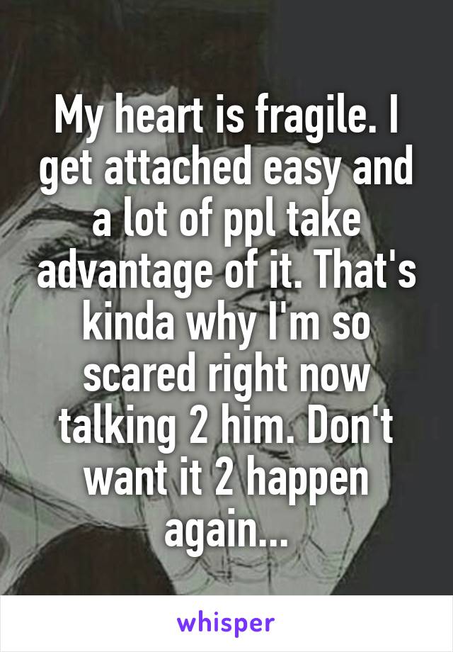 My heart is fragile. I get attached easy and a lot of ppl take advantage of it. That's kinda why I'm so scared right now talking 2 him. Don't want it 2 happen again...
