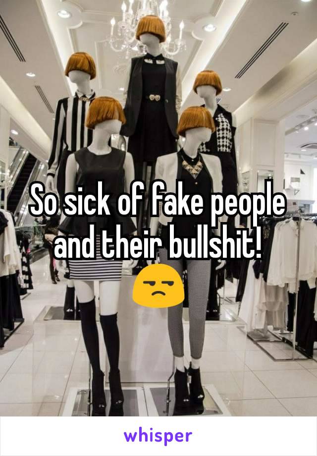 So sick of fake people and their bullshit!
ðŸ˜’