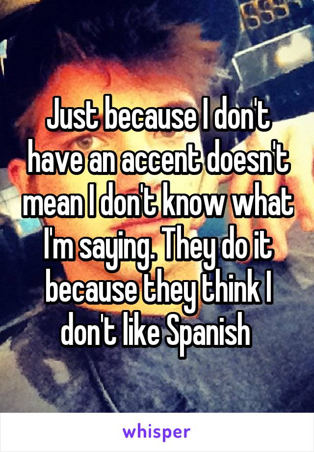 Just because I don't have an accent doesn't mean I don't know what I'm saying. They do it because they think I don't like Spanish 