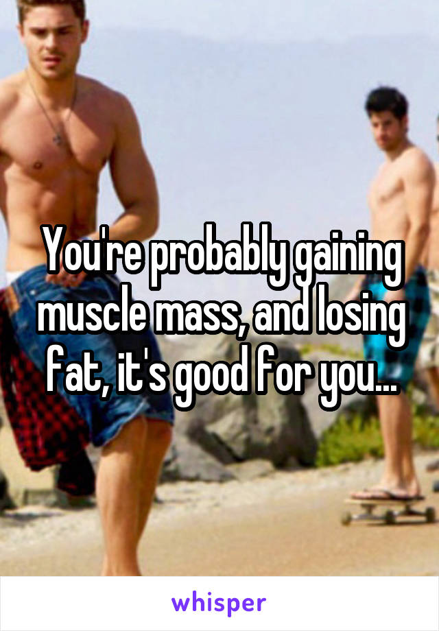 You're probably gaining muscle mass, and losing fat, it's good for you...