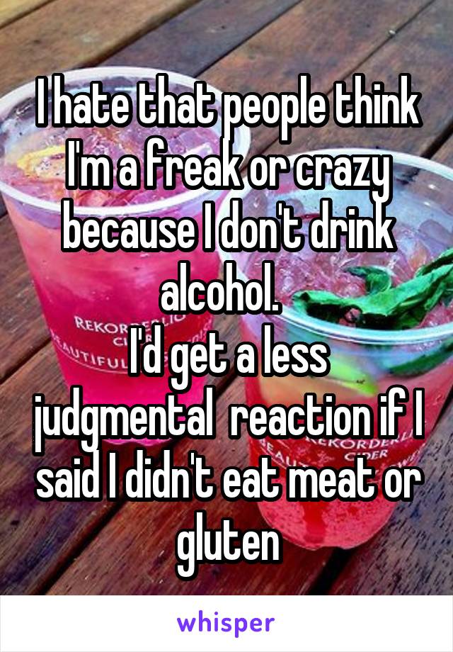 I hate that people think I'm a freak or crazy because I don't drink alcohol.  
I'd get a less judgmental  reaction if I said I didn't eat meat or gluten