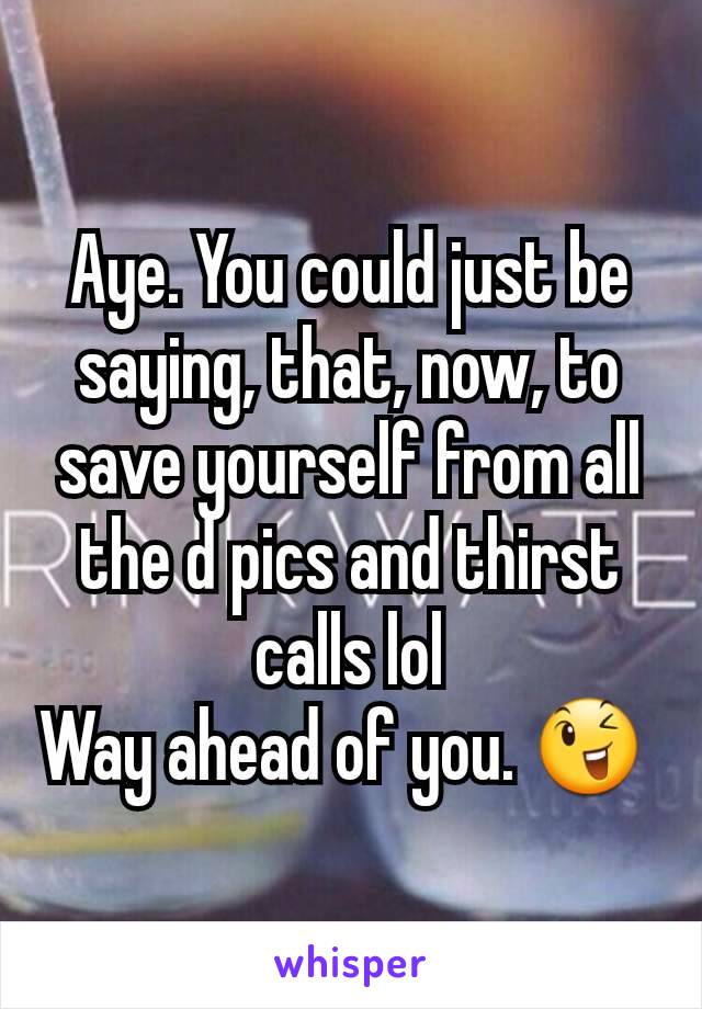 Aye. You could just be saying, that, now, to save yourself from all the d pics and thirst calls lol
Way ahead of you. 😉 