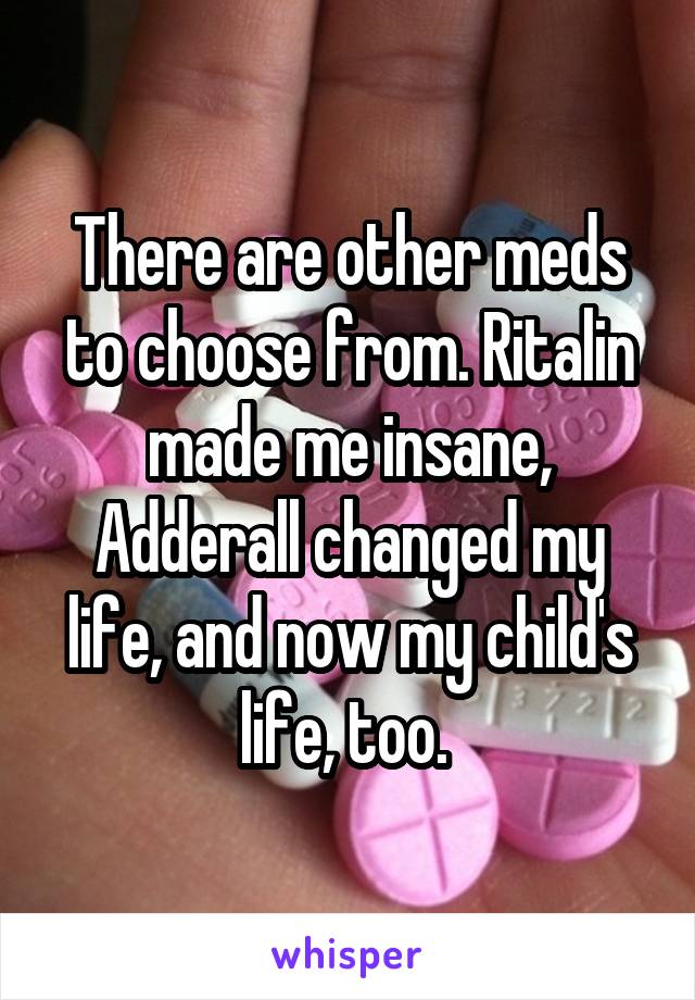 There are other meds to choose from. Ritalin made me insane, Adderall changed my life, and now my child's life, too. 