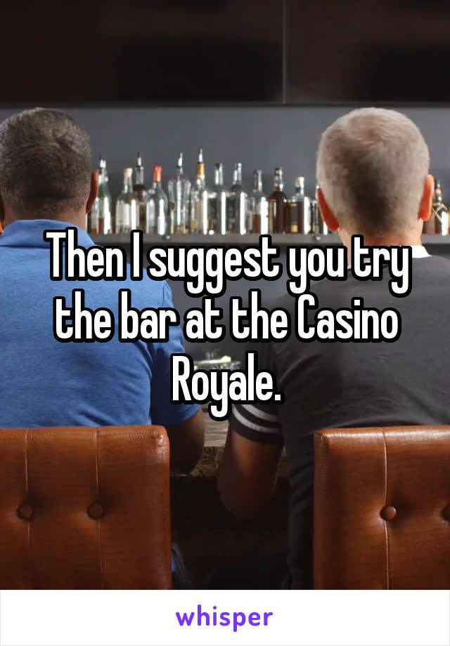 Then I suggest you try the bar at the Casino Royale.
