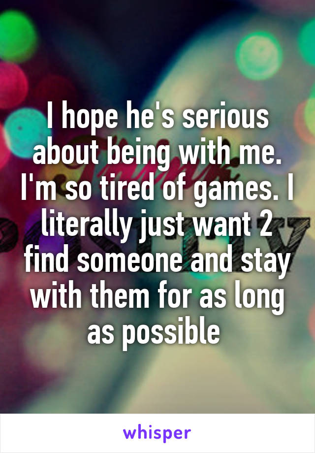 I hope he's serious about being with me. I'm so tired of games. I literally just want 2 find someone and stay with them for as long as possible 