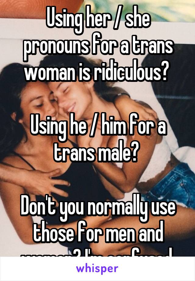 Using her / she pronouns for a trans woman is ridiculous? 

Using he / him for a trans male? 

Don't you normally use those for men and women? I'm confused.