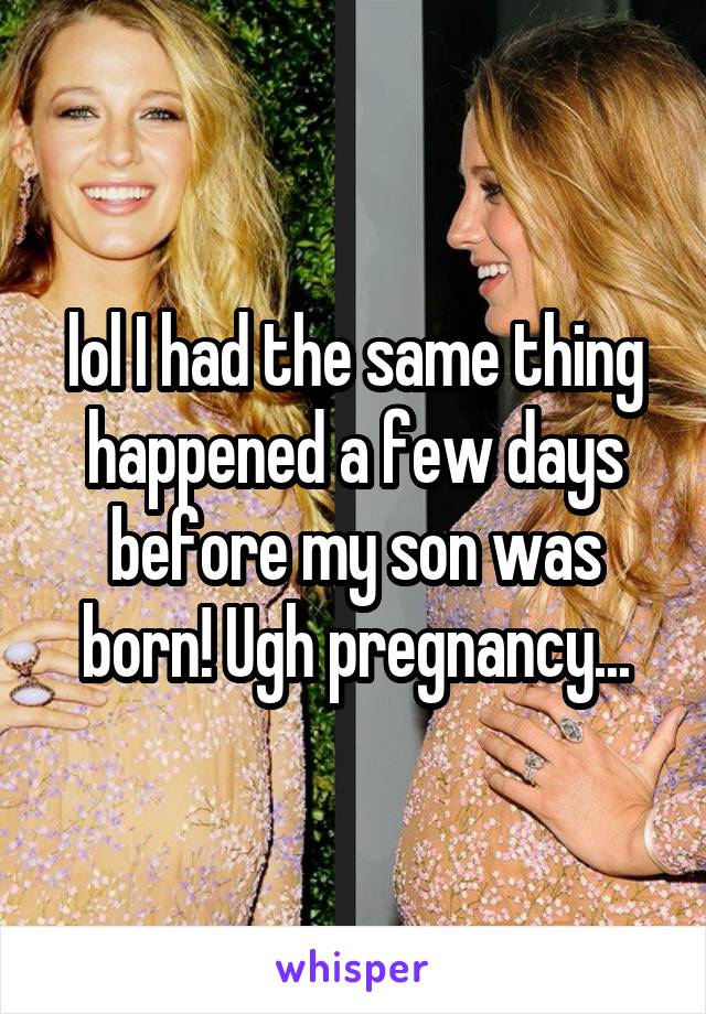 lol I had the same thing happened a few days before my son was born! Ugh pregnancy...